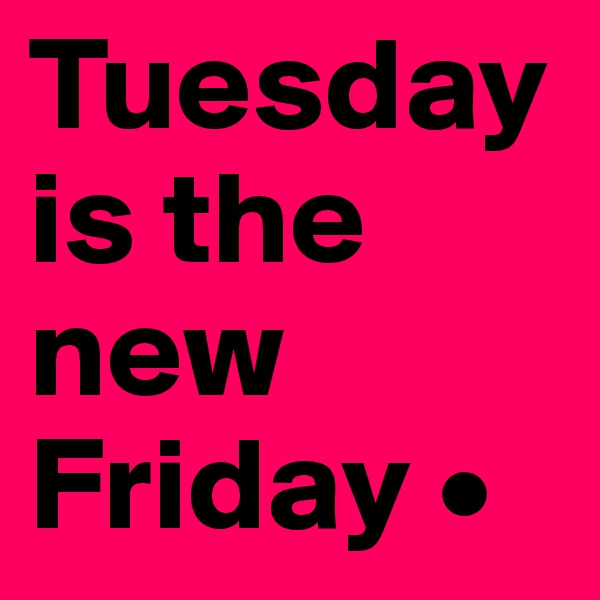 Tuesday is the new Friday •