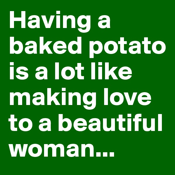 Having a baked potato is a lot like making love to a beautiful woman...