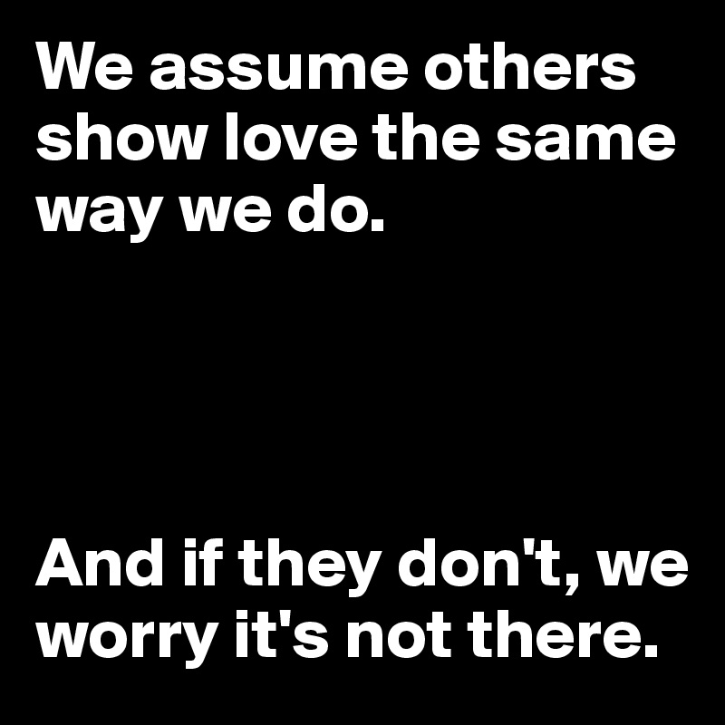We assume others show love the same way we do.




And if they don't, we worry it's not there.