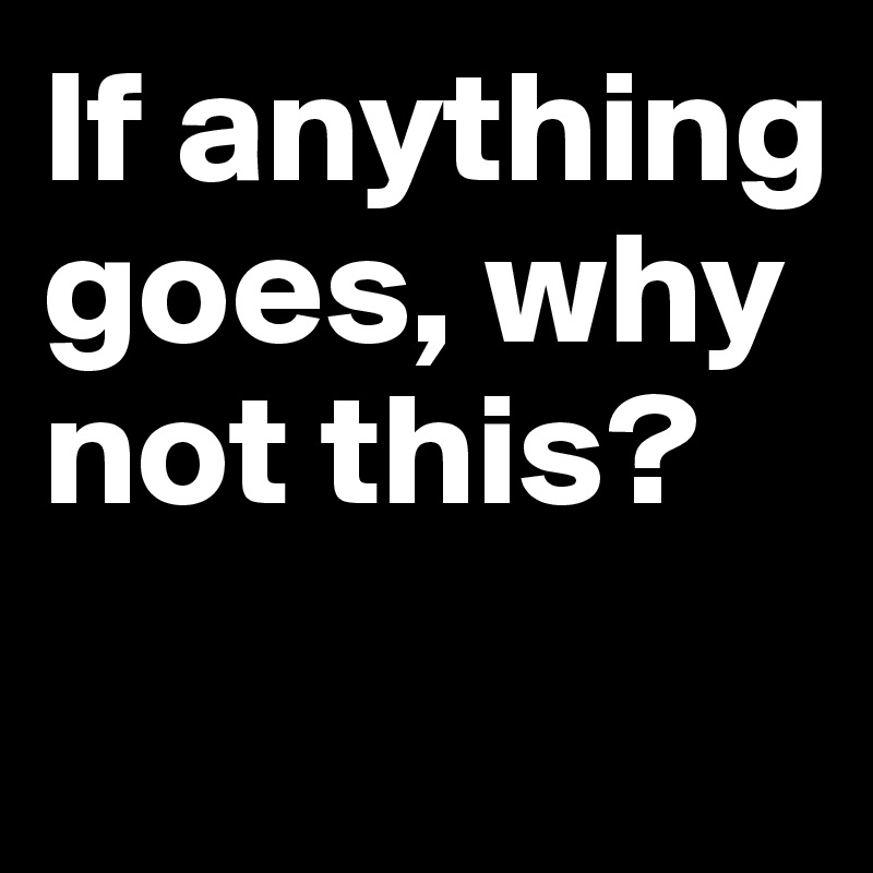 If anything goes, why not this?
