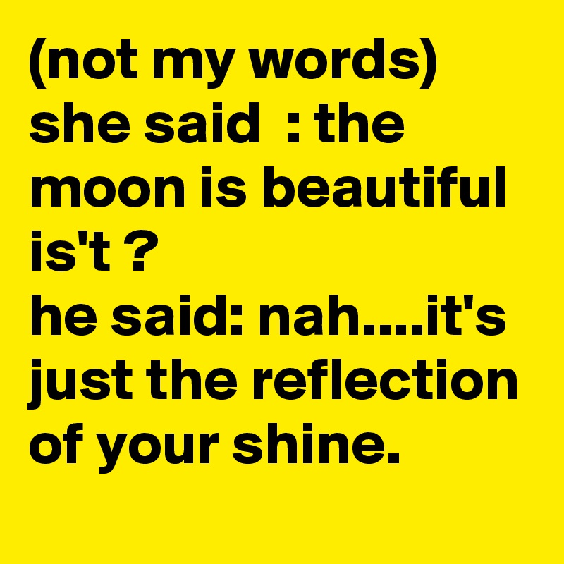 (not my words)
she said  : the moon is beautiful is't ?
he said: nah....it's just the reflection of your shine.