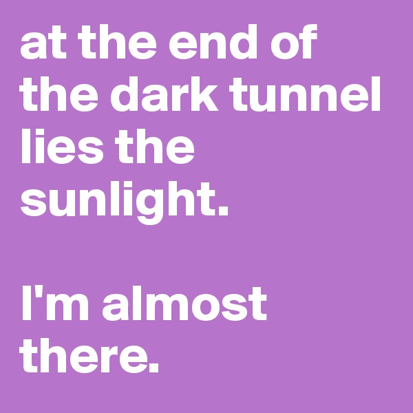 at the end of the dark tunnel lies the sunlight. 

I'm almost there. 