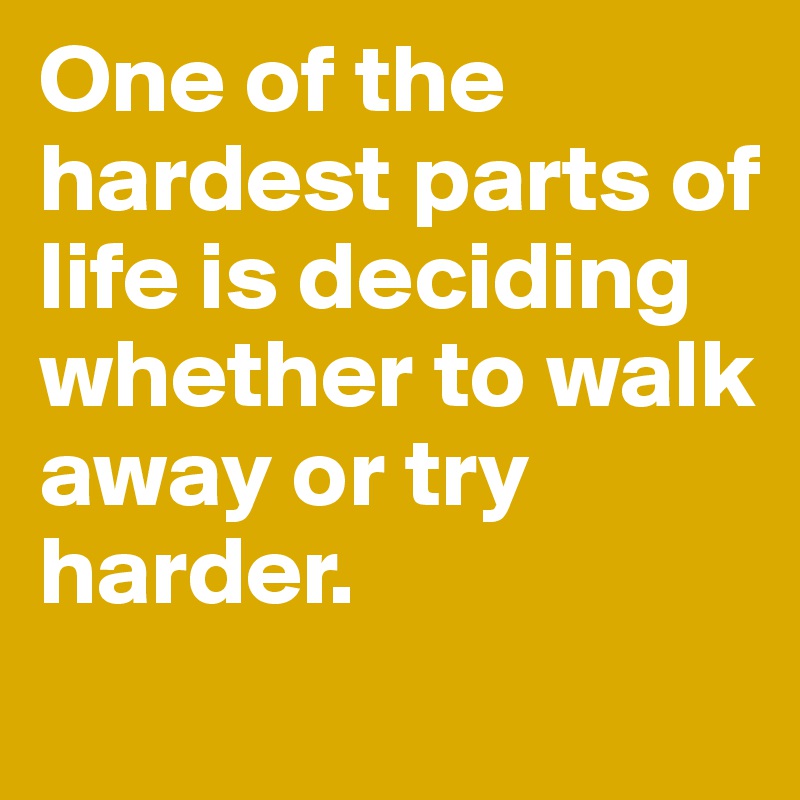 One of the hardest parts of life is deciding whether to walk away or try harder.
