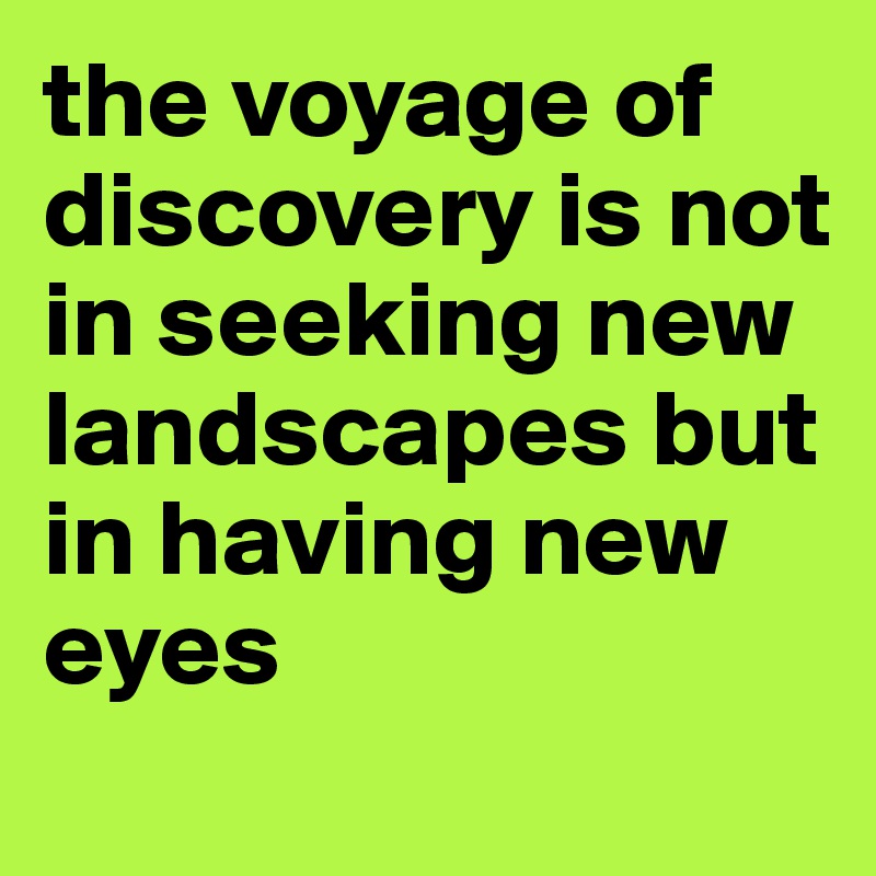 the voyage of discovery is not in seeking new landscapes but in having new eyes
