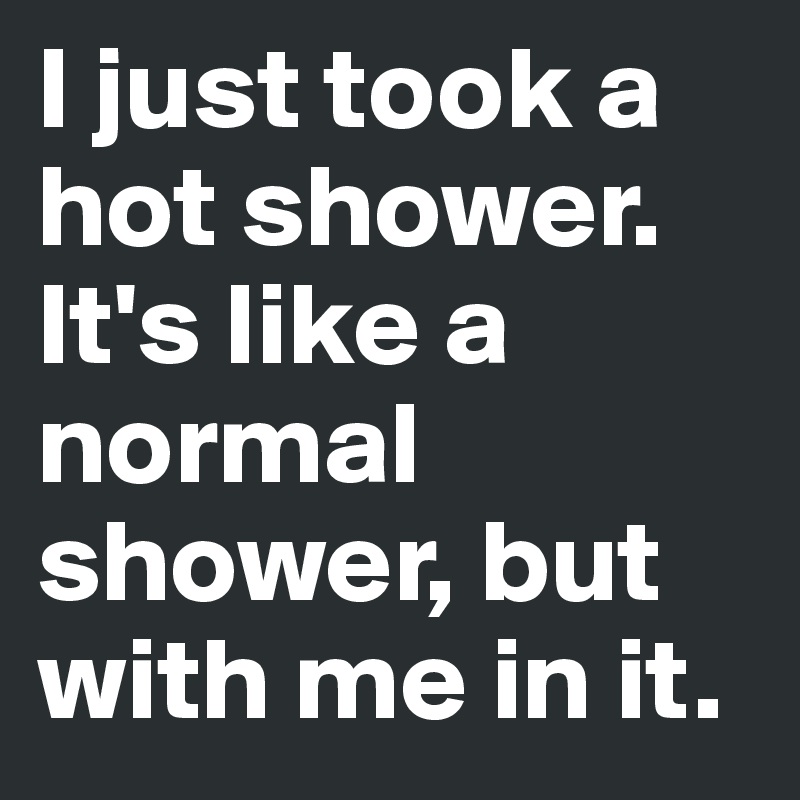 I just took a hot shower.
It's like a normal shower, but with me in it.