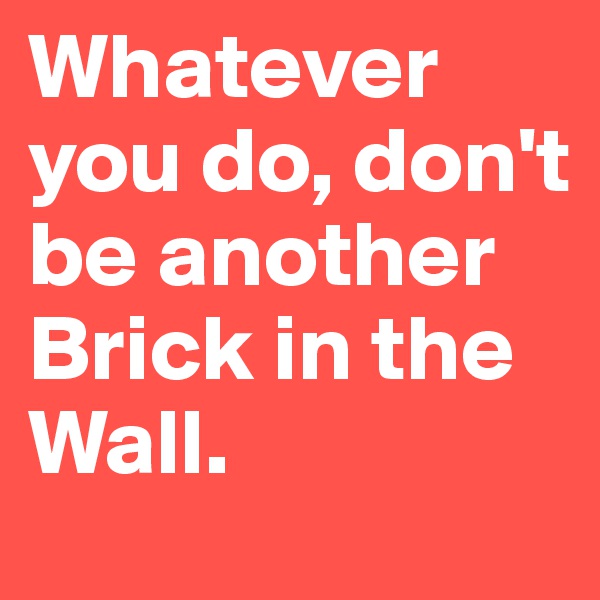 Whatever you do, don't be another Brick in the Wall.