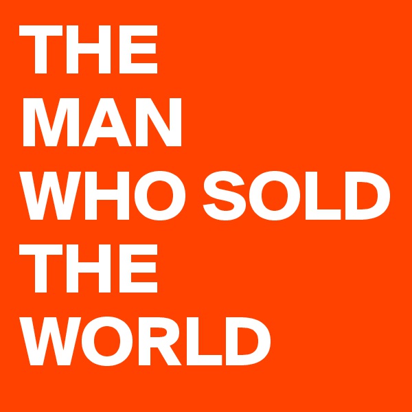 THE 
MAN 
WHO SOLD THE WORLD