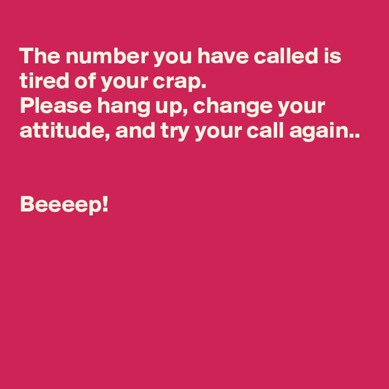 
The number you have called is tired of your crap.
Please hang up, change your attitude, and try your call again..


Beeeep!




