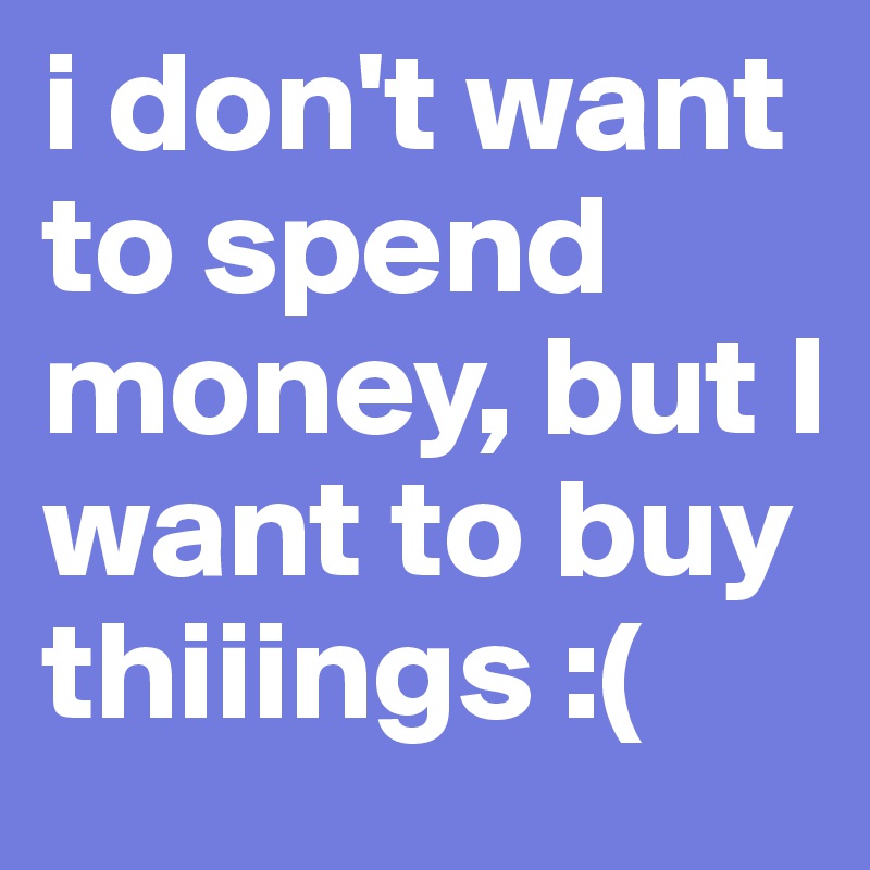 i don't want to spend money, but I want to buy thiiings :(