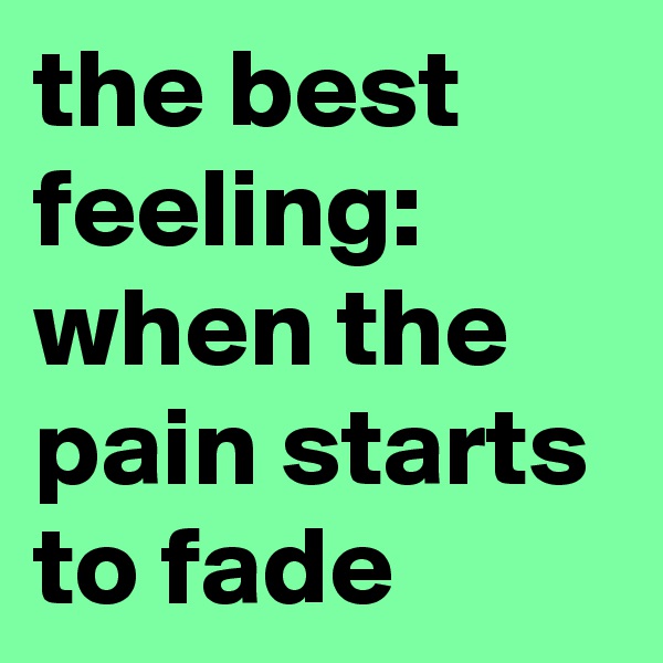 the best feeling:  when the pain starts to fade