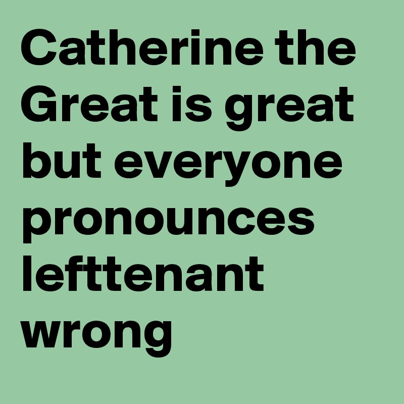 Catherine the Great is great but everyone pronounces lefttenant  wrong 