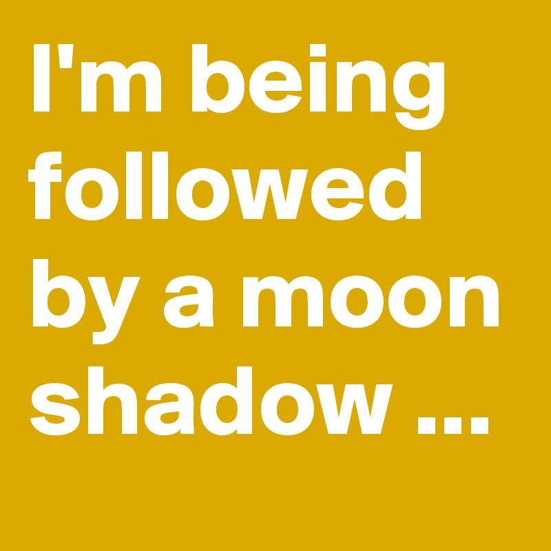 I'm being followed by a moon shadow ...