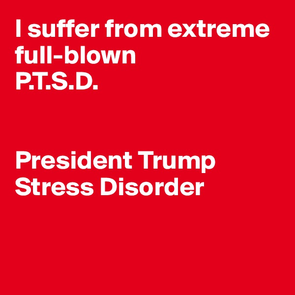 I suffer from extreme full-blown
P.T.S.D.


President Trump Stress Disorder


