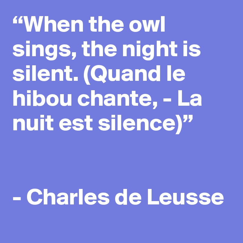 “When the owl sings, the night is silent. (Quand le hibou chante, - La nuit est silence)”


- Charles de Leusse
