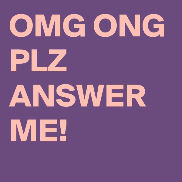 OMG ONG
PLZ ANSWER ME!