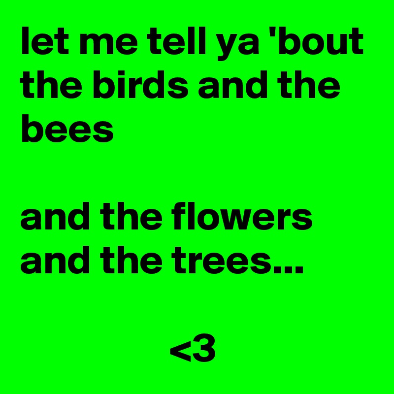let me tell ya 'bout the birds and the bees 

and the flowers and the trees...

                  <3