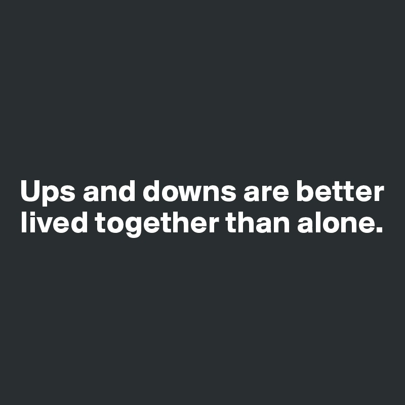 




Ups and downs are better lived together than alone.



