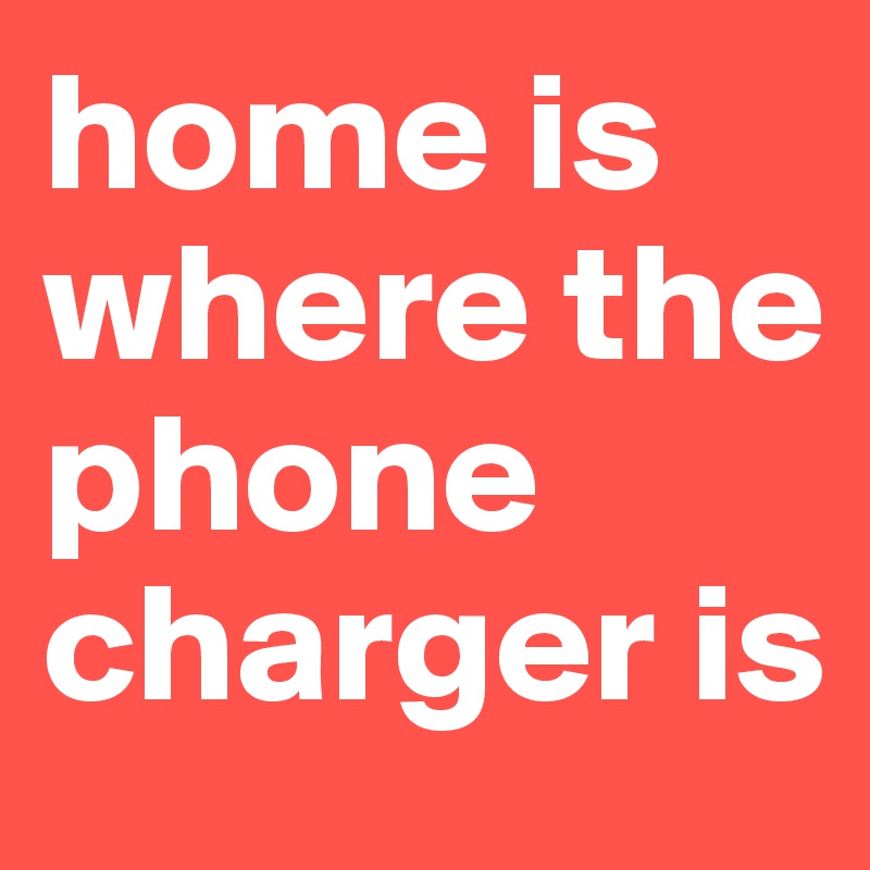home is where the phone charger is