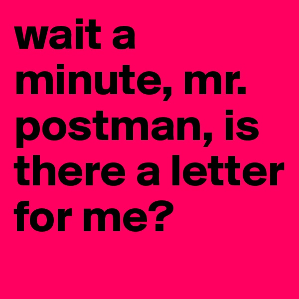 wait a minute, mr. postman, is there a letter for me?