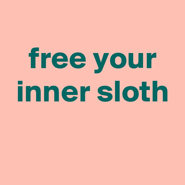 
 free your
 inner sloth
