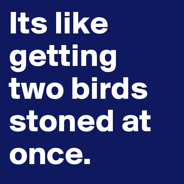Its like getting two birds stoned at once.