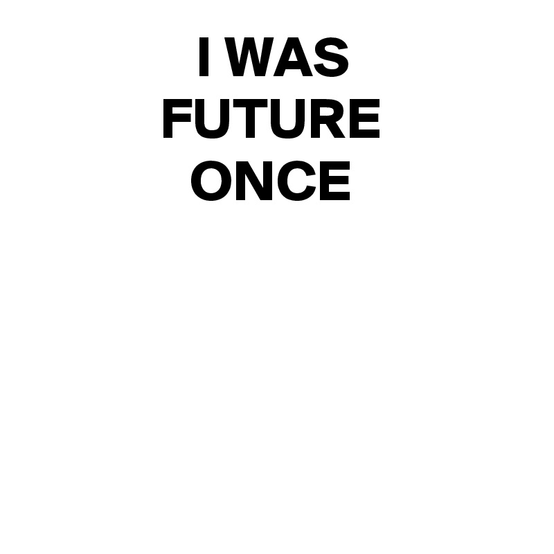 I WAS
FUTURE
ONCE




