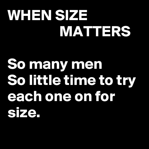WHEN SIZE                                   MATTERS

So many men 
So little time to try each one on for size.
