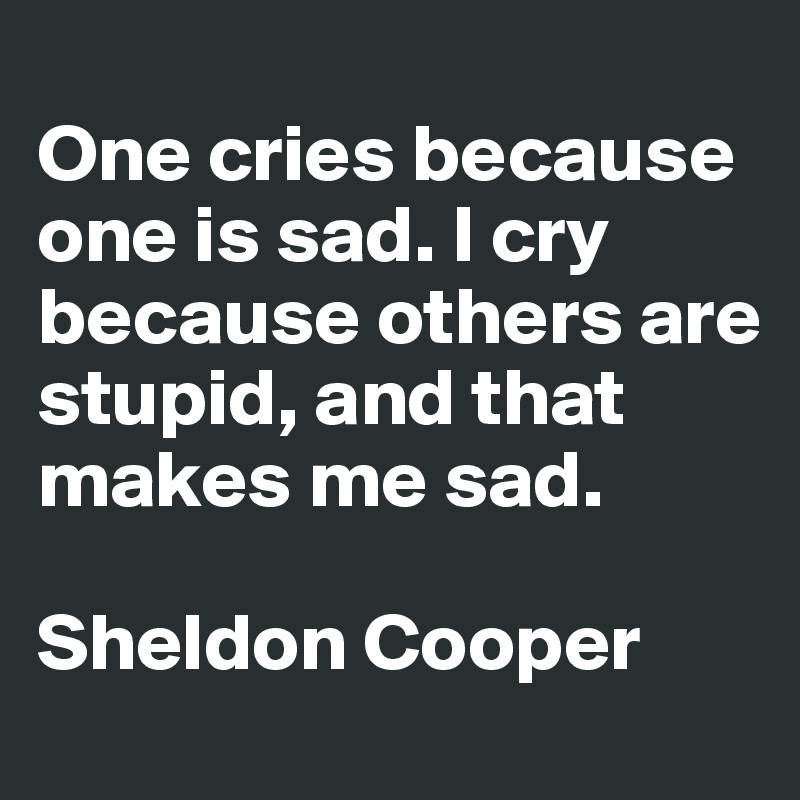 
One cries because one is sad. I cry because others are stupid, and that makes me sad.

Sheldon Cooper