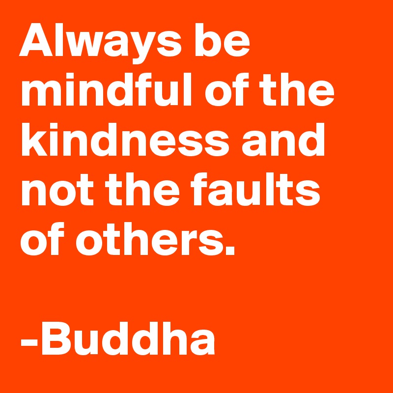 Always be mindful of the kindness and not the faults of others.

-Buddha