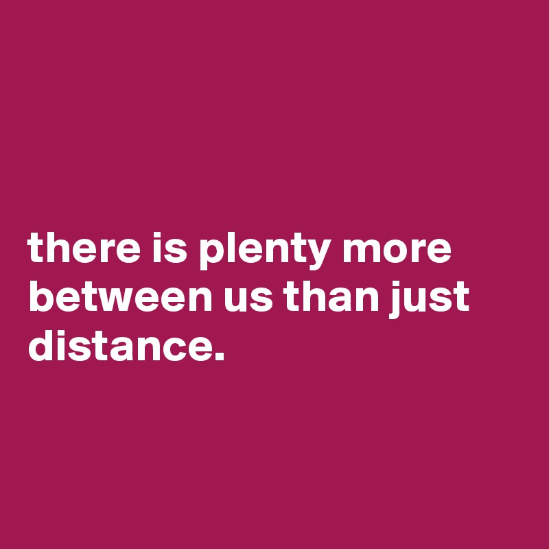 



there is plenty more between us than just distance. 


