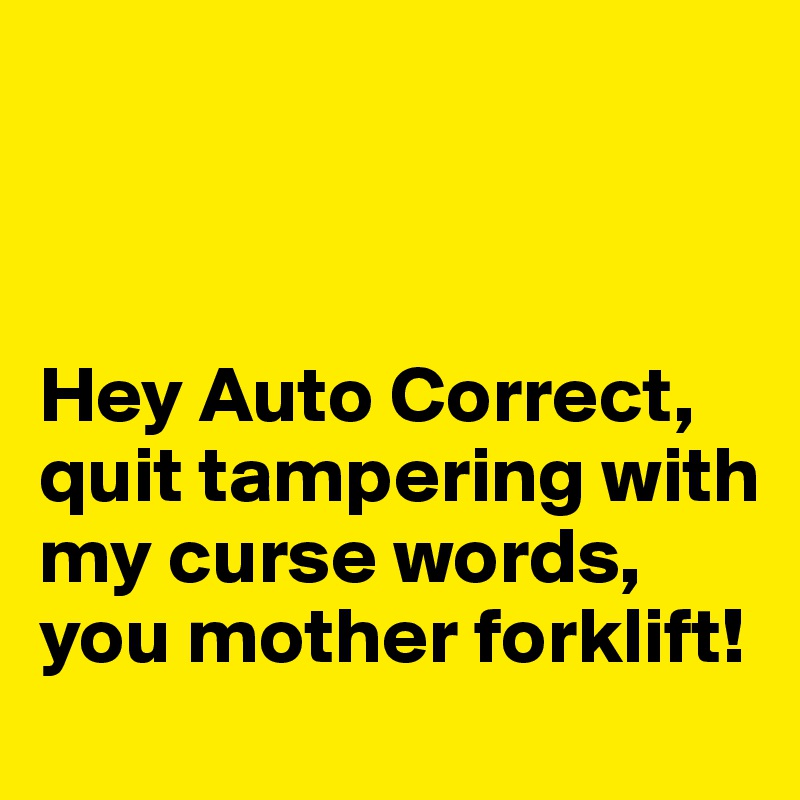 



Hey Auto Correct, quit tampering with my curse words, you mother forklift!