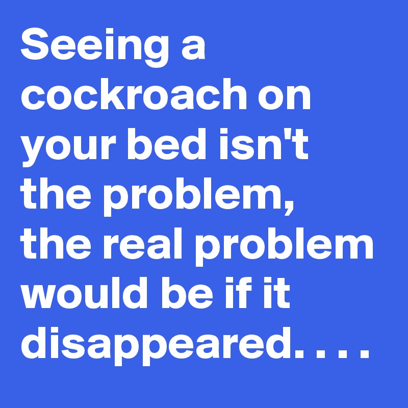 Seeing a cockroach on your bed isn't the problem,  the real problem would be if it disappeared. . . .