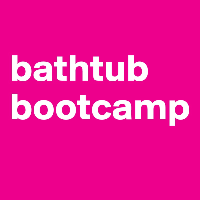 
bathtub bootcamp
