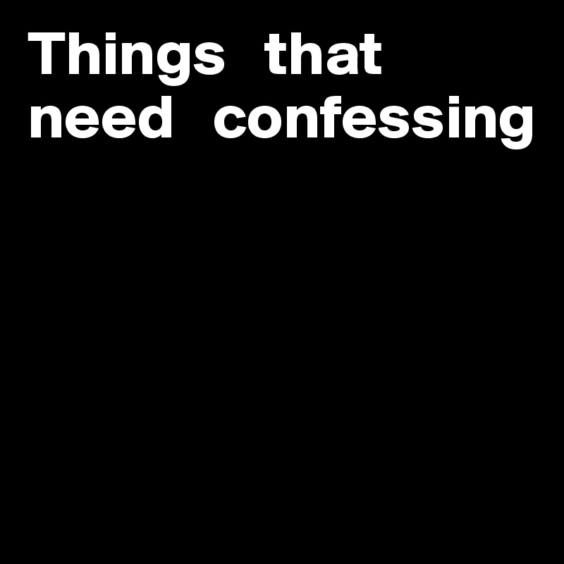 Things   that   need   confessing




