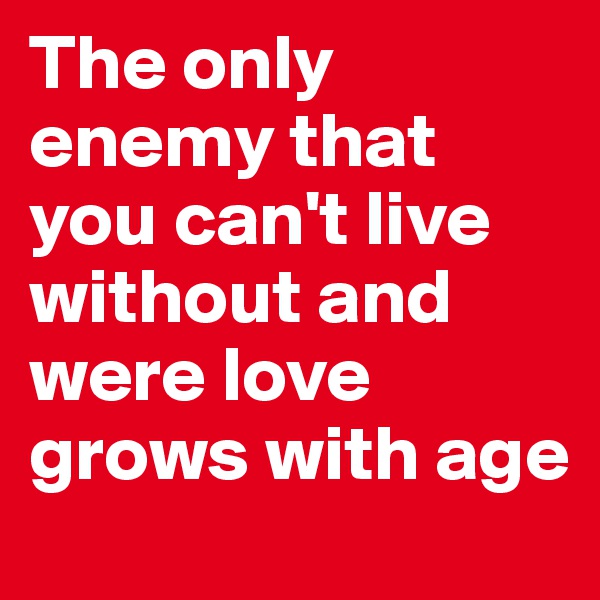 The only enemy that you can't live without and were love grows with age