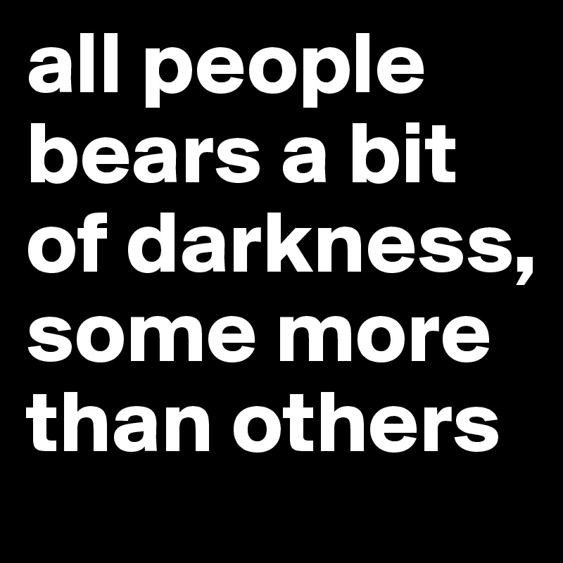 all people bears a bit of darkness, some more than others 