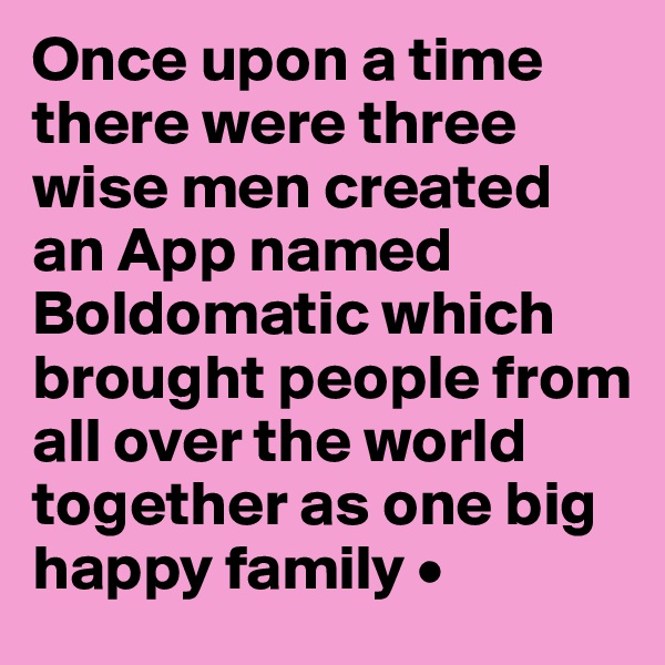 Once upon a time there were three wise men created an App named Boldomatic which brought people from all over the world together as one big happy family •