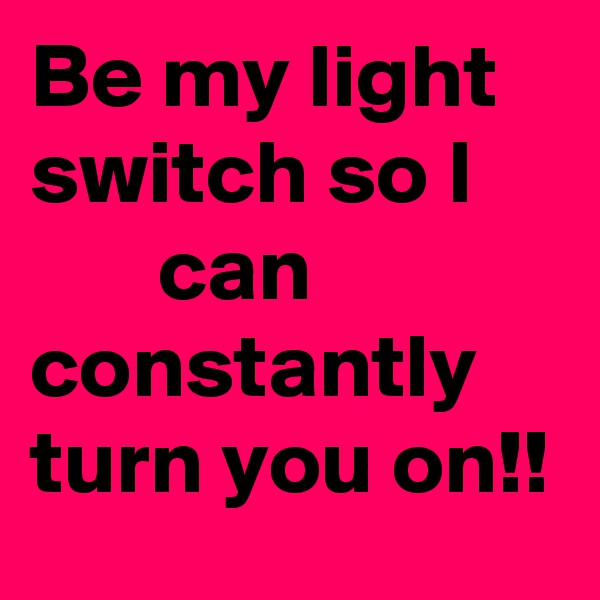 Be my light switch so I            can constantly turn you on!!