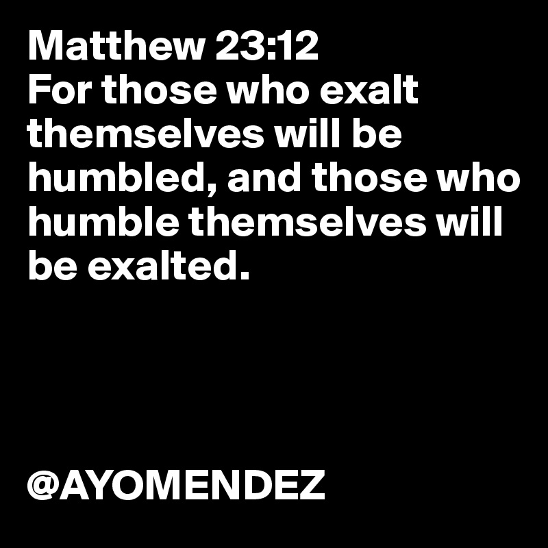 Matthew 23:12 
For those who exalt themselves will be humbled, and those who humble themselves will be exalted. 
                



@AYOMENDEZ