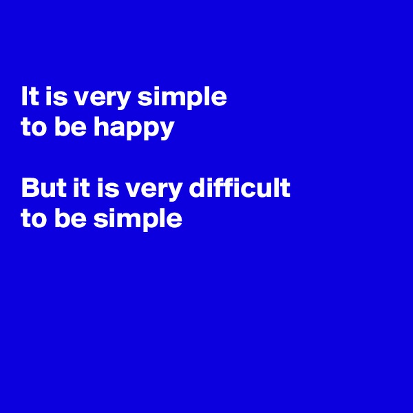 

It is very simple 
to be happy

But it is very difficult 
to be simple




