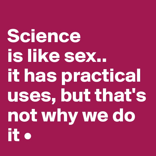 
Science
is like sex..
it has practical uses, but that's not why we do it •