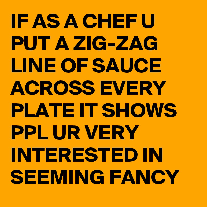 IF AS A CHEF U PUT A ZIG-ZAG LINE OF SAUCE ACROSS EVERY PLATE IT SHOWS PPL UR VERY INTERESTED IN SEEMING FANCY