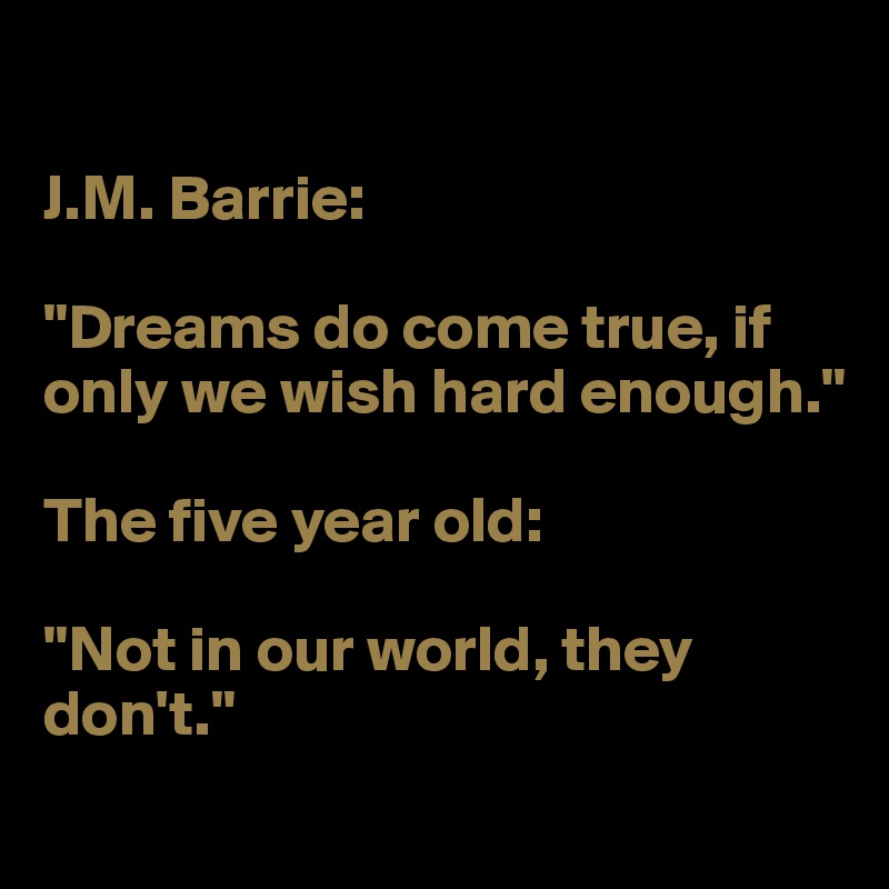 

J.M. Barrie: 

"Dreams do come true, if only we wish hard enough."

The five year old: 

"Not in our world, they don't."
