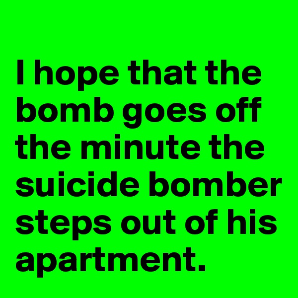 
I hope that the bomb goes off the minute the suicide bomber steps out of his apartment.