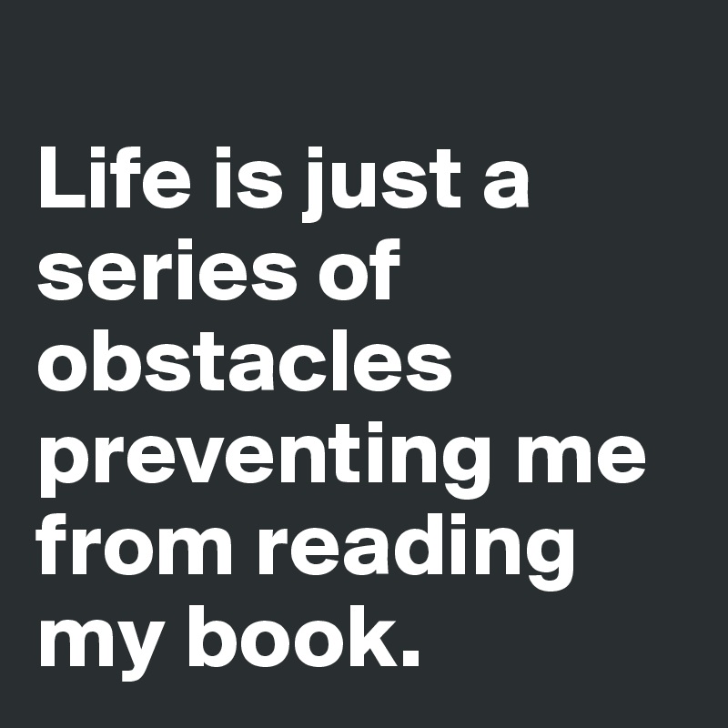 
Life is just a series of obstacles preventing me from reading my book.