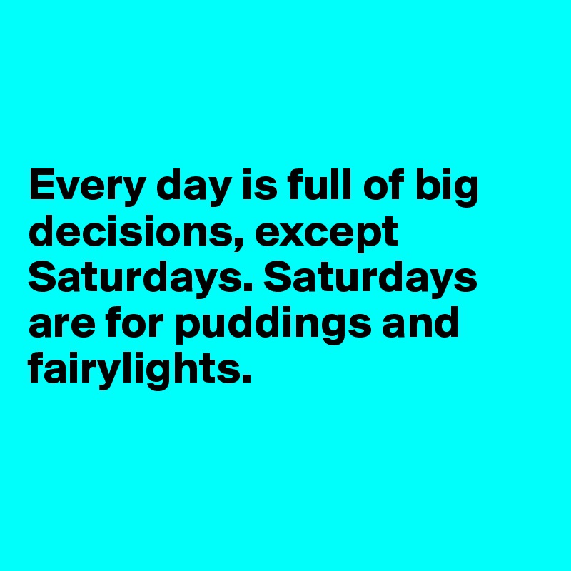 


Every day is full of big decisions, except Saturdays. Saturdays are for puddings and fairylights. 


