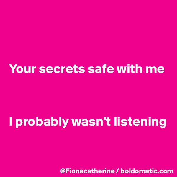 



Your secrets safe with me



I probably wasn't listening


