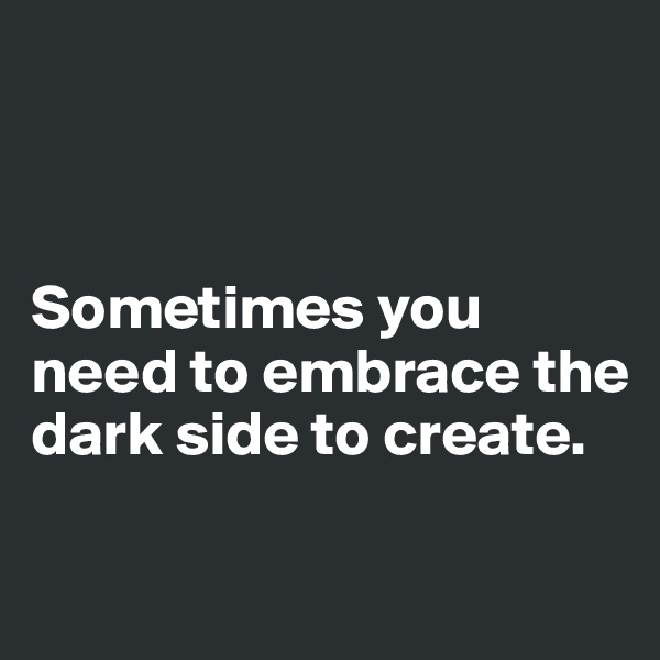 



Sometimes you need to embrace the dark side to create.

