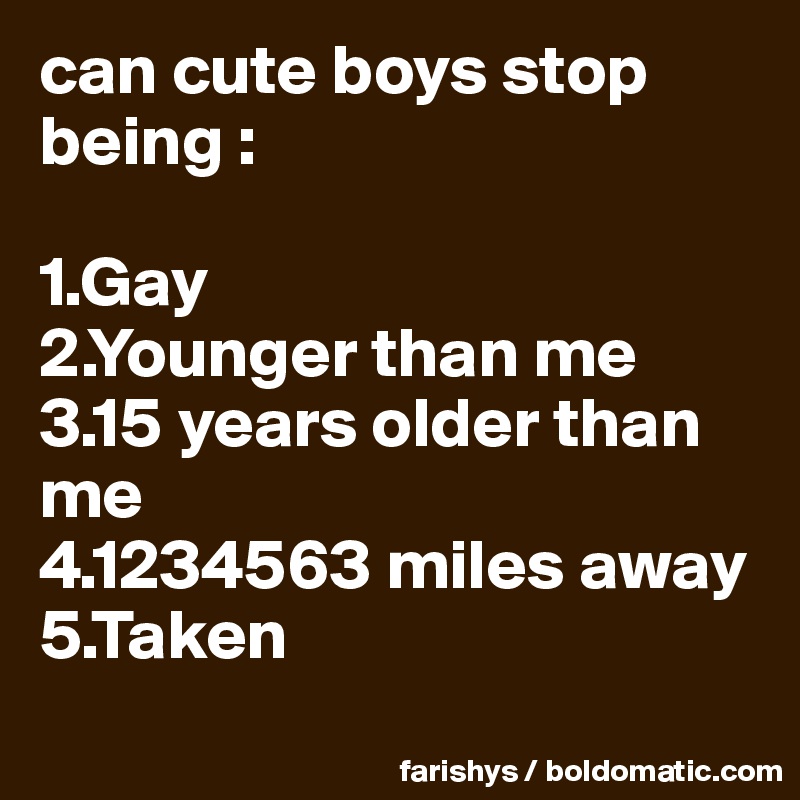 can cute boys stop being :  

1.Gay
2.Younger than me
3.15 years older than me
4.1234563 miles away
5.Taken

