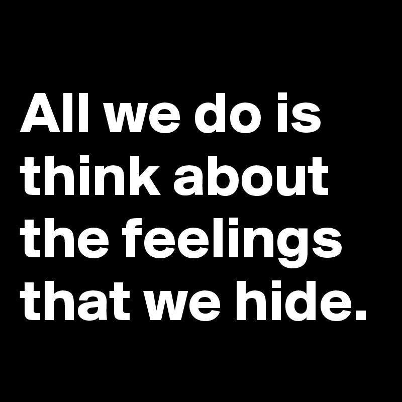 
All we do is think about  the feelings that we hide.